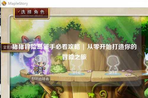 猪猪冒险岛新手必看攻略 | 从零开始打造你的冒险之旅
